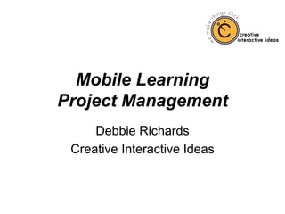 Mobile Learning
Project Management
Debbie Richards
Creative Interactive Ideas
 