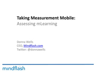 Taking Measurement Mobile:
Assessing mLearning
Donna Wells
CEO, Mindflash.com
Twitter: @donnawells
 