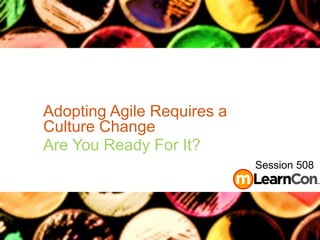 Adopting Agile Requires a
Culture Change
Are You Ready For It?
Session 508
 