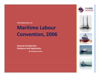 Introduction to
Maritime Labour 
Convention 2006Convention, 2006
General Introduction
Guidance and Application
By Prabhash Sinha
 