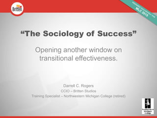 “The Sociology of Success”
Opening another window on
transitional effectiveness.
Darrell C. Rogers
CCIO – Britten Studios
Training Specialist – Northwestern Michigan College (retired)
 