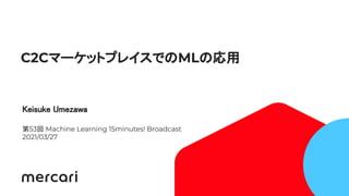 1
C2CマーケットプレイスでのMLの応用
Keisuke Umezawa 
第53回 Machine Learning 15minutes! Broadcast
2021/03/27 
 