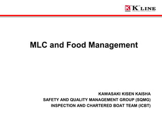 MLC and Food Management
KAWASAKI KISEN KAISHA
SAFETY AND QUALITY MANAGEMENT GROUP (SQMG)
INSPECTION AND CHARTERED BOAT TEAM (ICBT)
 