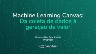 Machine Learning Canvas:
Da coleta de dados à
geração de valor
Alexandre Ray, Data Scientist
27/11/2019
 