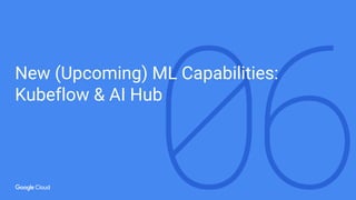 New (Upcoming) ML Capabilities:
Kubeflow & AI Hub
 