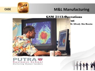 M&L Manufacturing 
GSM 5113-Operations 
Management 
Dr Affendy Abu Hassim 
 