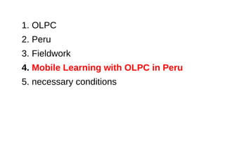 1. OLPC
2. Peru
3. Fieldwork
4. Mobile Learning with OLPC in Peru
5. necessary conditions
 