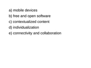 a) mobile devices
b) free and open software
c) contextualized content
d) individualization
e) connectivity and collaboration
 