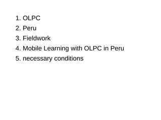 1. OLPC
2. Peru
3. Fieldwork
4. Mobile Learning with OLPC in Peru
5. necessary conditions
 