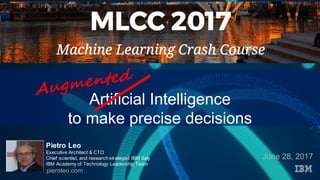 Artificial Intelligence
to make precise decisions
June 28, 2017
Pietro Leo
Executive Architect & CTO
Chief scientist, and research strategist IBM Italy
IBM Academy of Technology Leadership Team
pieroleo.com
 