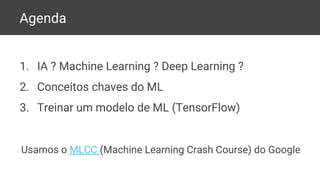 Agenda
1. IA ? Machine Learning ? Deep Learning ?
2. Conceitos chaves do ML
3. Treinar um modelo de ML (TensorFlow)
Usamos o MLCC (Machine Learning Crash Course) do Google
 