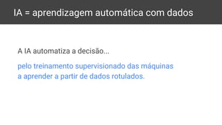 IA = aprendizagem automática com dados
A IA automatiza a decisão...
pelo treinamento supervisionado das máquinas
a aprender a partir de dados rotulados.
 