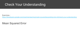 Check Your Understanding
Exercícios :
https://developers.google.com/machine-learning/crash-course/descending-into-ml/check-your-understanding
Mean Squared Error
 
