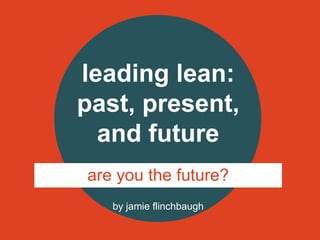 by jamie flinchbaugh
leading lean:
past, present,
and future
are you the future?
 