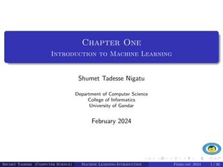 Chapter One
Introduction to Machine Learning
Shumet Tadesse Nigatu
Department of Computer Science
College of Informatics
University of Gondar
February 2024
Shumet Tadesse (Computer Science) Machine Learning-Introduction February 2024 1 / 36
 