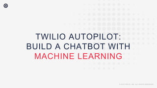 © 2018 TWILIO, INC. ALL RIGHTS RESERVED.
TWILIO AUTOPILOT:
BUILD A CHATBOT WITH
MACHINE LEARNING
© 2018 TWILIO, INC. ALL RIGHTS RESERVED.
 