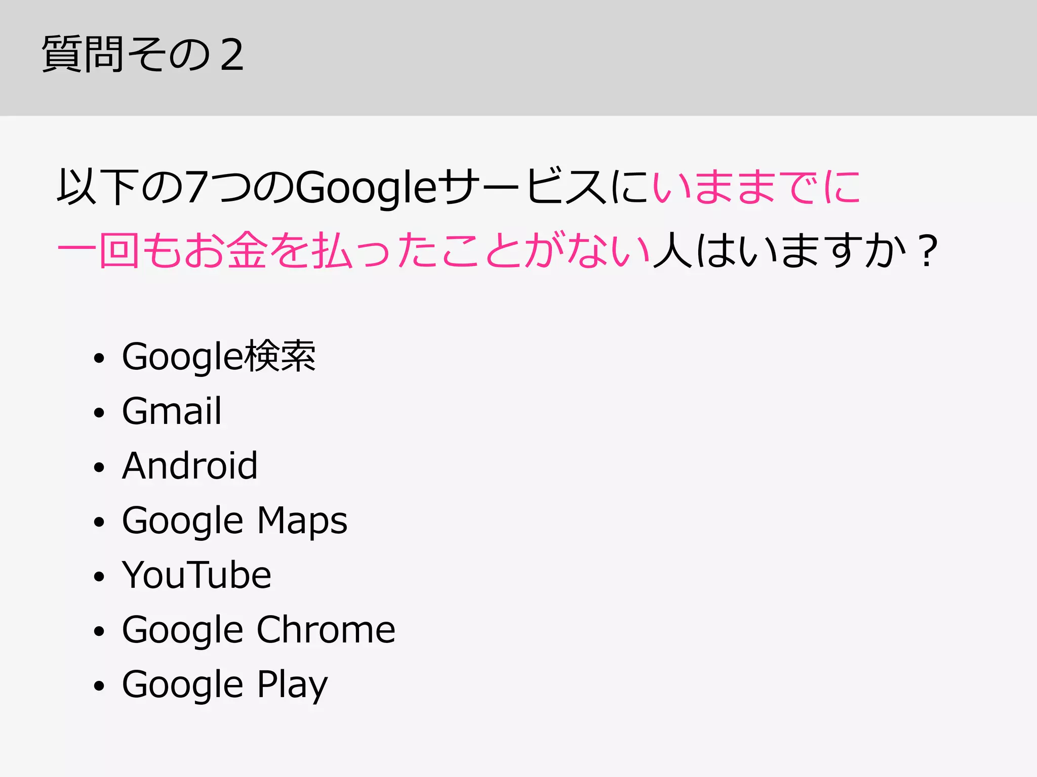 質問その２
以下の7つのGoogleサービスにいままでに 
⼀一回もお⾦金金を払ったことがない⼈人はいますか？
• Google検索索  
• Gmail  
• Android  
• Google  Maps  
• YouTube  
• Google  Chrome  
• Google  Play
 