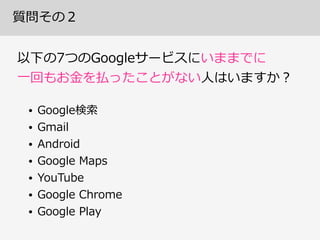 質問その２
以下の7つのGoogleサービスにいままでに 
⼀一回もお⾦金金を払ったことがない⼈人はいますか？
• Google検索索  
• Gmail  
• Android  
• Google  Maps  
• YouTube  
• Google  Chrome  
• Google  Play
 