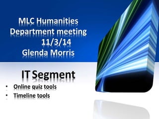 MLC Humanities
Department meeting
11/3/14
Glenda Morris
ITSegment
• Online quiz tools
• Timeline tools
 