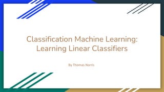 Classification Machine Learning:
Learning Linear Classifiers
By Thomas Norris
 