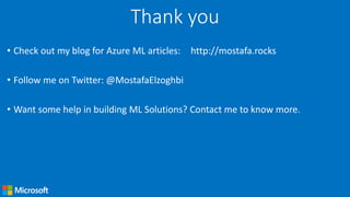 Thank you
• Check out my blog for Azure ML articles: http://mostafa.rocks
• Follow me on Twitter: @MostafaElzoghbi
• Want some help in building ML Solutions? Contact me to know more.
 