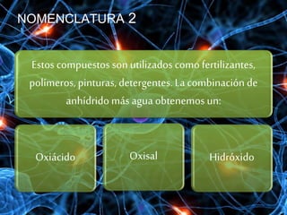 NOMENCLATURA 2
Estos compuestos son utilizados como fertilizantes,
polímeros, pinturas, detergentes. La combinación de
anhídrido más agua obtenemos un:
OxisalOxiácido Hidróxido
 