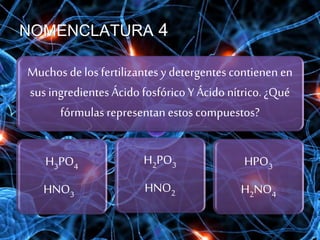 NOMENCLATURA 4
Muchos de los fertilizantesy detergentes contienen en
sus ingredientesÁcido fosfórico Y Ácido nítrico.¿Qué
fórmulas representan estoscompuestos?
H2PO3
HNO2
H3PO4
HNO3
HPO3
H2NO4
 