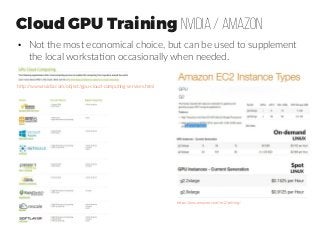 Cloud GPU Training NVIDIA / AMAZON
●
Not the most economical choice, but can be used to supplement
the local workstation occasionally when needed.
http://www.nvidia.com/object/gpu-cloud-computing-services.html
https://aws.amazon.com/ec2/pricing/
 