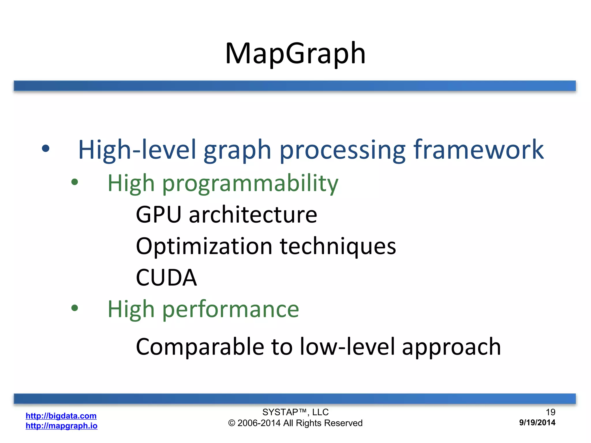 http://bigdata.com 
http://mapgraph.io 
MapGraph 
• High-level graph processing framework 
• High programmability 
GPU architecture 
Optimization techniques 
CUDA 
• High performance 
Comparable to low-level approach 
SYSTAP™, LLC 
© 2006-2014 All Rights Reserved 
19 
9/19/2014 
 