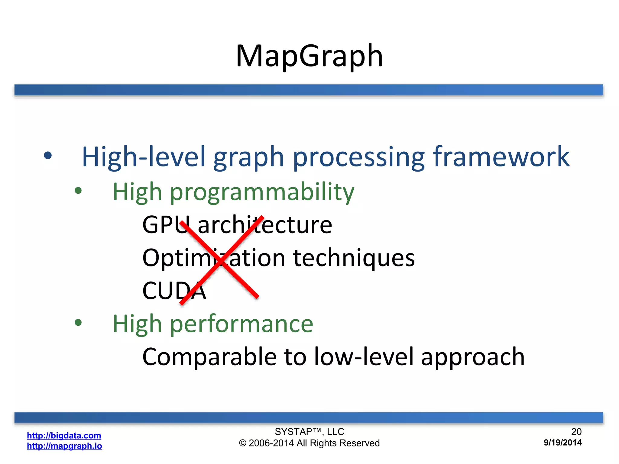 http://bigdata.com 
http://mapgraph.io 
MapGraph 
• High-level graph processing framework 
• High programmability 
GPU architecture 
Optimization techniques 
CUDA 
• High performance 
Comparable to low-level approach 
SYSTAP™, LLC 
© 2006-2014 All Rights Reserved 
20 
9/19/2014 
 