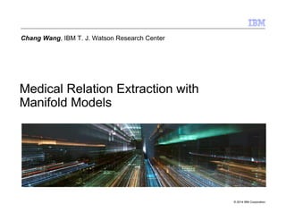 © 2014 IBM Corporation
Medical Relation Extraction with
Manifold Models
Chang Wang, IBM T. J. Watson Research Center
 