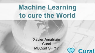 Machine Learning
to cure the World
Xavier Amatriain
Curai
MLConf SF ‘17
 