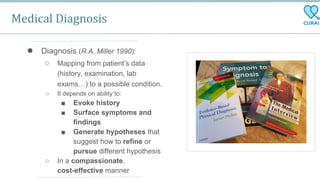 Medical Diagnosis
● Diagnosis (R.A. Miller 1990):
○ Mapping from patient’s data
(history, examination, lab
exams…) to a po...