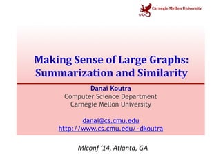 Carnegie 
Mellon 
University 
Making 
Sense 
of 
Large 
Graphs: 
Summarization 
and 
Similarity 
Danai Koutra 
Computer Science Department 
Carnegie Mellon University 
danai@cs.cmu.edu 
http://www.cs.cmu.edu/~dkoutra 
Mlconf 
‘14, 
Atlanta, 
GA 
 