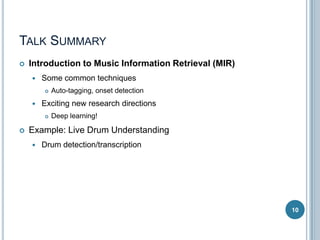 TALK SUMMARY


Introduction to Music Information Retrieval (MIR)


Some common techniques




Exciting new research directions




Auto-tagging, onset detection

Deep learning!

Example: Live Drum Understanding


Drum detection/transcription

10

 