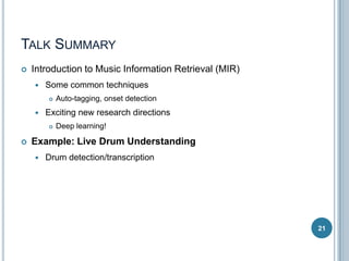 TALK SUMMARY


Introduction to Music Information Retrieval (MIR)


Some common techniques




Exciting new research directions




Auto-tagging, onset detection

Deep learning!

Example: Live Drum Understanding


Drum detection/transcription

21

 