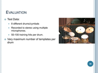 EVALUATION


Test Data:



Recorded to stereo using multiple
microphones.




8 different drums/cymbals

50-100 training hits per drum.

Vary maximum number of templates per
drum

30

 