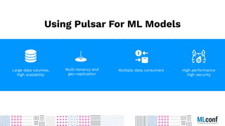 Using Pulsar For ML Models
High performance
High security
Multiple data consumers
Large data volumes,
high scalability
Multi-tenancy and
geo-replication
 