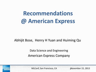 Recommendations
@ American Express
Abhijit Bose, Henry H Yuan and Huiming Qu
Data Science and Engineering

American Express Company

MLConf, SanSan Francisco, CA
MLConf, Francisco, CA

November 15, 2013 2013
1November 15,

 