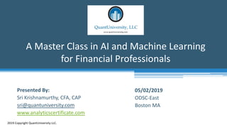 A Master Class in AI and Machine Learning
for Financial Professionals
2019 Copyright QuantUniversity LLC.
Presented By:
Sri Krishnamurthy, CFA, CAP
sri@quantuniversity.com
www.analyticscertificate.com
05/02/2019
ODSC-East
Boston MA
 