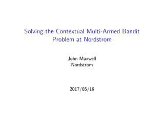Solving the Contextual Multi-Armed Bandit
Problem at Nordstrom
John Maxwell
Nordstrom
2017/05/19
 