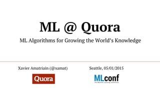 ML @ Quora
ML Algorithms for Growing the World’s Knowledge
Seattle, 05/01/2015Xavier Amatriain (@xamat)
 