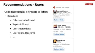 Recommendations - Users
Goal: Recommend new users to follow
• Based on:
• Other users followed
• Topics followed
• User in...