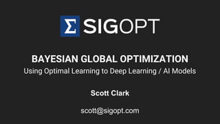 BAYESIAN GLOBAL OPTIMIZATION
Using Optimal Learning to Deep Learning / AI Models
Scott Clark
scott@sigopt.com
 