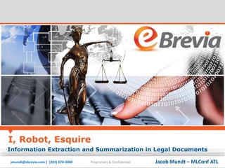 I, Robot, Esquire 
Information Extraction and Summarization in Legal Documents 
jmundt@ebrevia.com | (203) 870-3000 Proprietary & Confidential 
Jacob Mundt – MLConf ATL 
 