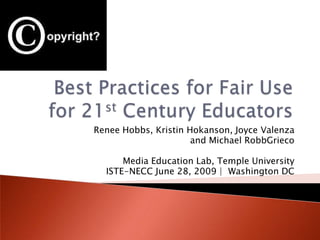 Best Practices for Fair Use for 21st Century Educators Renee Hobbs, Kristin Hokanson, Joyce Valenza and Michael RobbGrieco Media Education Lab, Temple University ISTE-NECC June 28, 2009 |  Washington DC 