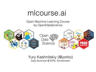 mlcourse.ai
Open Machine Learning Course
by OpenDataScience
Yury Kashnitskiy (@yorko)
Data Scientist @ KPN, Amsterdam
 