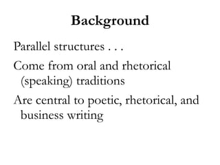 Background
Parallel structures . . .
Come from oral and rhetorical
 (speaking) traditions
Are central to poetic, rhetorical, and
 business writing
 