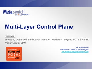 Multi-Layer Control Plane
Session:
Emerging Optimized Multi-Layer Transport Platforms: Beyond POTS & CESR
November 8, 2011
                                                                Joe Whitehouse
                                              Metaswitch - Network Technologies
                                               Joe.whitehouse@metaswitch.com
 