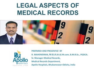 LEGAL ASPECTS OF
MEDICAL RECORDS
PREPARED AND PRESENTED BY
R. MAHENDIRAN, M.B.A (H.A) M.com, B.M.R.Sc., PGDCA.
Sr. Manager-Medical Records,
Medical Records Department,
Apollo Hospitals, Bhubaneswar-Odisha, India
 